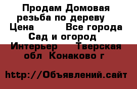 Продам Домовая резьба по дереву  › Цена ­ 500 - Все города Сад и огород » Интерьер   . Тверская обл.,Конаково г.